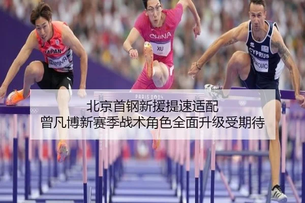 北京首钢新援提速适配 曾凡博新赛季战术角色全面升级受期待
